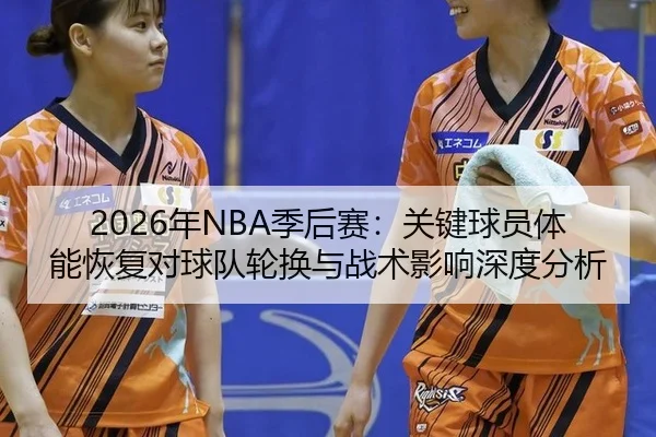 2026年NBA季后赛：关键球员体能恢复对球队轮换与战术影响深度分析