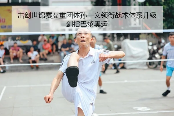击剑世锦赛女重团体孙一文领衔战术体系升级 剑指巴黎奥运