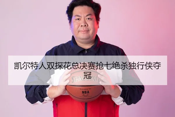 凯尔特人双探花总决赛抢七绝杀独行侠夺冠