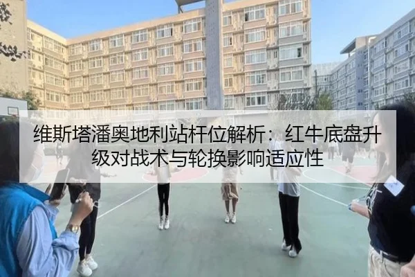 维斯塔潘奥地利站杆位解析：红牛底盘升级对战术与轮换影响适应性