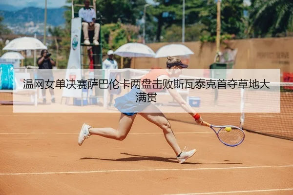 温网女单决赛萨巴伦卡两盘击败斯瓦泰克首夺草地大满贯