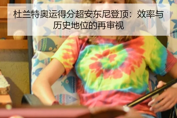 杜兰特奥运得分超安东尼登顶：效率与历史地位的再审视